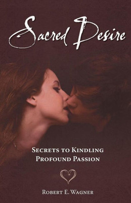 Sacred Desire: Secrets To Kindling Profound Passion (Wild Sacredness)