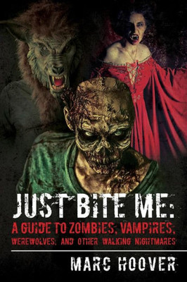 Just Bite Me: A Guide To Zombies, Vampires, Werewolves, And Other Walking Nightmares