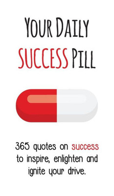 Your Daily Success Pill: 365 Quotes On Success To Inspire, Enlighten And Ignite Your Drive (Your Daily Pill)