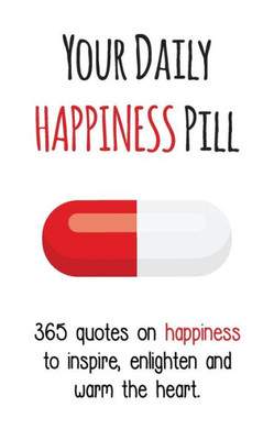 Your Daily Happiness Pill: 365 Quotes On Happiness To Inspire, Enlighten And Warm The Heart (Your Daily Pill)