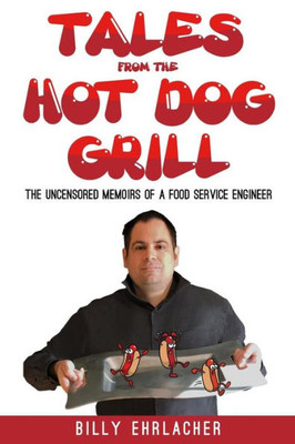 Tales From The Hot Dog Grill: The Uncensored Memoirs Of A Food Service Engineer