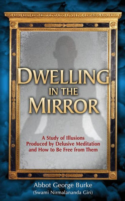 Dwelling In The Mirror: A Study Of Illusions Produced By Delusive Meditation And How To Be Free From Them