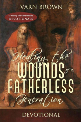Healing The Wounds Of A Fatherless Generation Devotional (Healing The Father Wound)