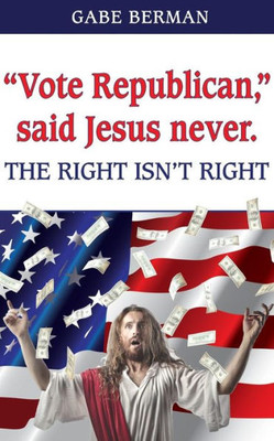 Vote Republican, Said Jesus Never.: The Right Isn'T Right