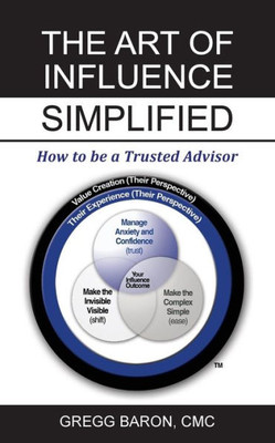 The Art Of Influence Simplified: How To Be A Trusted Advisor