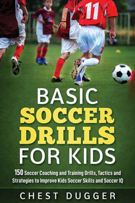 Basic Soccer Drills For Kids: 150 Soccer Coaching And Training Drills, Tactics And Strategies To Improve Kids Soccer Skills And Iq