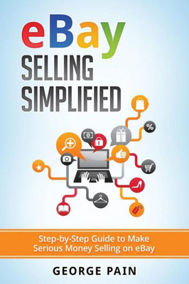 Ebay Selling Simplified: Step-By-Step Guide To Make Serious Money Selling On Ebay