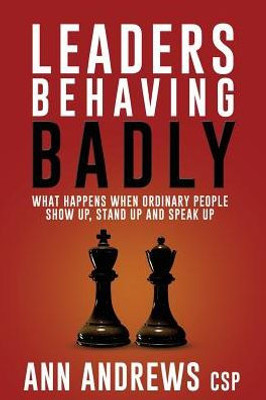 Leaders Behaving Badly: What Happens When Ordinary People Show Up, Stand Up And Speak Up