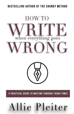 How To Write When Everything Goes Wrong: A Practical Guide To Writing Through Tough Times (Allie Pleiter Books For Writers)