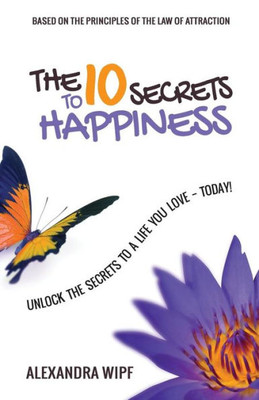 The 10 Secrets To Happiness: Unlock The Secrets To A Life You Love - Today!