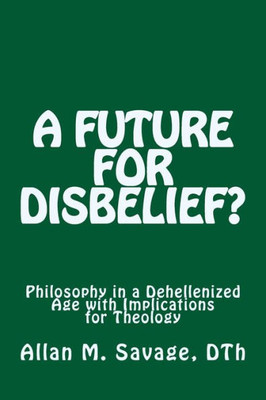A Future For Disbelief: Philosophy In A Dehellenized Age With Implications For Theology