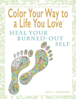 Color Your Way To A Life You Love: Heal Your Burned-Out Self (A Self-Help Adult Coloring Book For Relaxation And Personal Growth)