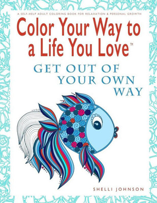 Color Your Way To A Life You Love: Get Out Of Your Own Way (A Self-Help Adult Coloring Book For Relaxation And Personal Growth)