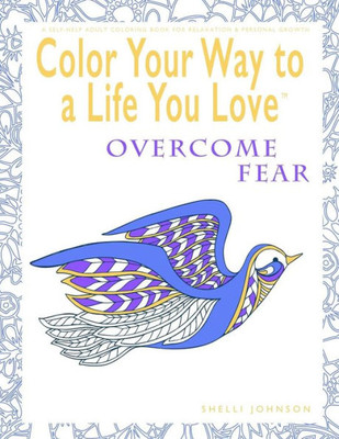 Color Your Way To A Life You Love: Overcome Fear (A Self-Help Adult Coloring Book For Relaxation And Personal Growth)