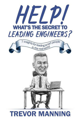 Help! What'S The Secret To Leading Engineers?: 7 Insights For Leading Smart People In The Real-World (Help For Engineering Management)