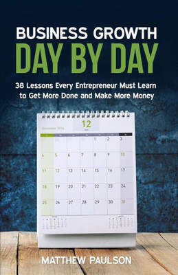 Business Growth Day By Day: 38 Lessons Every Entrepreneur Must Learn To Get More Done And Make More Money (Internet Business Series)