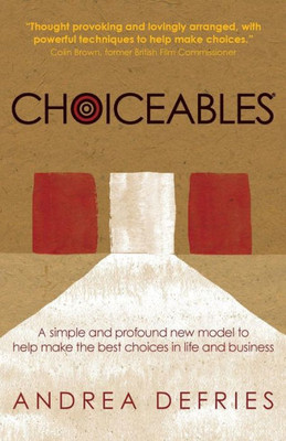 Choiceables: A Simple And Profound New Model To Help Make The Best Choices In Life And Business