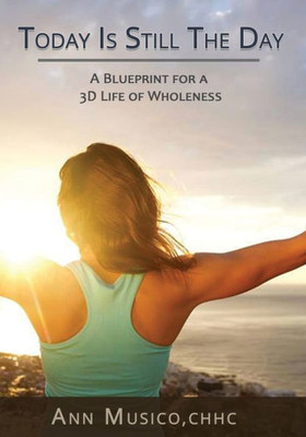 Today Is Still The Day: A Blueprint For A 3D Life Of Wholeness