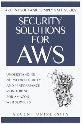Security Solutions For Aws: Understanding Network Security And Performance Monitoring For Amazon Web Services (Argent Software Simply Safe)