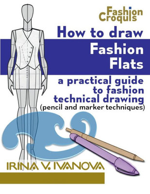 How To Draw Fashion Flats: A Practical Guide To Fashion Technical Drawing (Pencil And Marker Techniques) (Fashion Croquis Books)