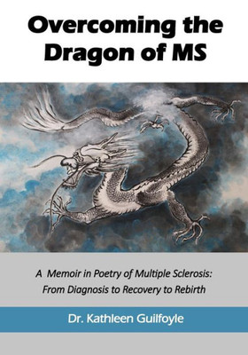 Overcoming The Dragon Of Ms: A Memoir In Poetry Of Multiple Sclerosis: From Diagnosis To Recovery To Rebirth
