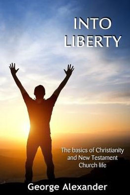 Into Liberty: The Basics Of Christianity And New Testament Church Life