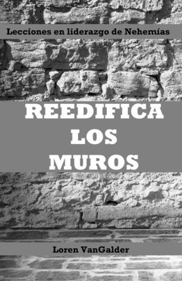 Reedifica Los Muros: Lecciones En Liderazgo De Nehem?as (Spanish Edition)