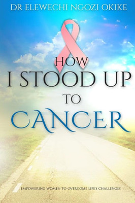 How I Stood Up To Cancer: Empowering Women To Overcome Life'S Challenges