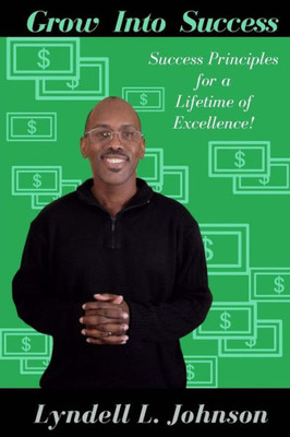 Grow Into Success: Success Principles For A Lifetime Of Excellence