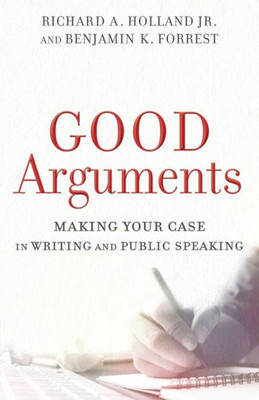 Good Arguments: Making Your Case In Writing And Public Speaking