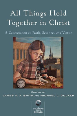 All Things Hold Together In Christ: A Conversation On Faith, Science, And Virtue