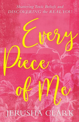 Every Piece Of Me: Shattering Toxic Beliefs And Discovering The Real You