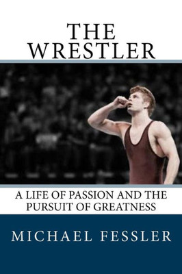 The Wrestler: A Life Of Passion And The Pursuit Of Greatness