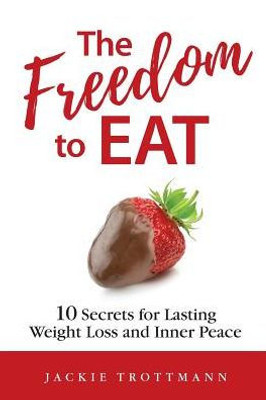 The Freedom To Eat: 10 Secrets For Lasting Weight Loss And Inner Peace