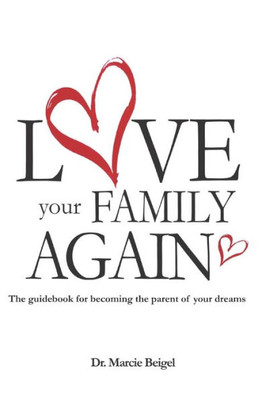 Love Your Family Again: The Guidebook To Becoming The Parent Of Your Dreams