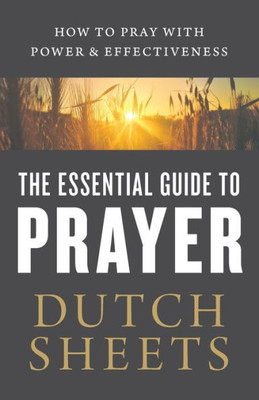 The Essential Guide To Prayer: How To Pray With Power And Effectiveness