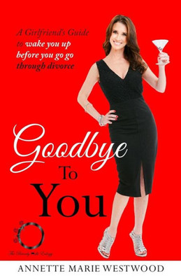 Goodbye To You: A Girlfriend'S Guide To Wake You Up Before You Go Go Through Divorce