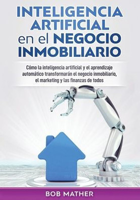 Inteligencia Artificial En El Negocio Inmobiliario: C?Mo La Inteligencia Artificial Y El Aprendizaje Automßtico Transformarßn El Negocio Inmobiliario, ... Y Las Finanzas De Todos (Spanish Edition)