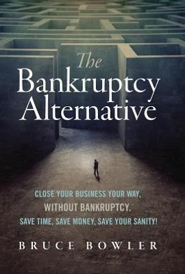The Bankruptcy Alternative: Close Your Business Your Way, Without Bankruptcy. Save Time, Save Money, Save Your Sanity!