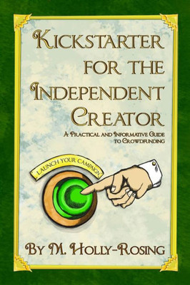 Kickstarter For The Independent Creator - Second Edition: A Practical And Informative Guide To Crowdfunding