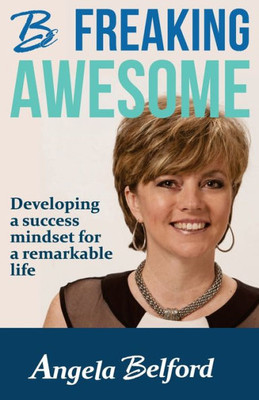 Be Freaking Awesome: Developing A Success Mindset For A Remarkable Life