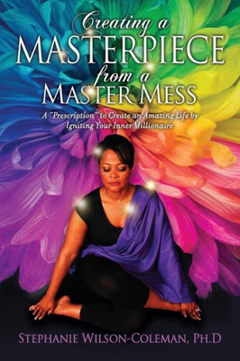 Creating A Masterpiece From A Master Mess: A 'Prescription To Create An Amazing Life By Igniting Your Inner Millionaire