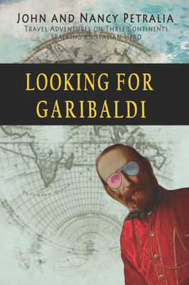 Looking For Garibaldi: Travels On Three Continents Stalking An Italian Hero