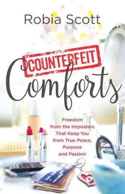 Counterfeit Comforts: Freedom From The Imposters That Keep You From True Peace, Purpose And Passion
