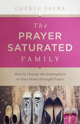 Prayer-Saturated Family: How To Change The Atmosphere In Your Home Through Prayer