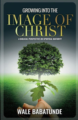 Growing Into The Image Of Christ: A Biblical Perspective On Spiritual Maturity