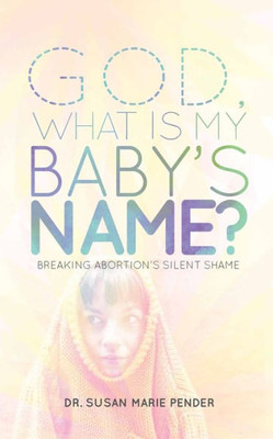 God, What Is My Baby'S Name?: Breaking Abortion'S Silent Shame