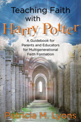Teaching Faith With Harry Potter: A Guidebook For Parents And Educators For Multigenerational Faith Formation
