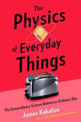 The Physics Of Everyday Things: The Extraordinary Science Behind An Ordinary Day