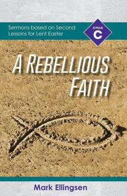 A Rebellious Faith: Cycle C Sermons Based On Second Lessons For Lent And Easter